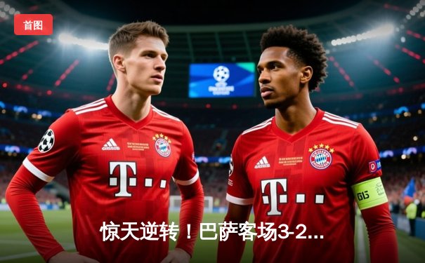 惊天逆转！巴萨客场3-2绝杀巴黎，梅西帽子戏法闪耀欧冠