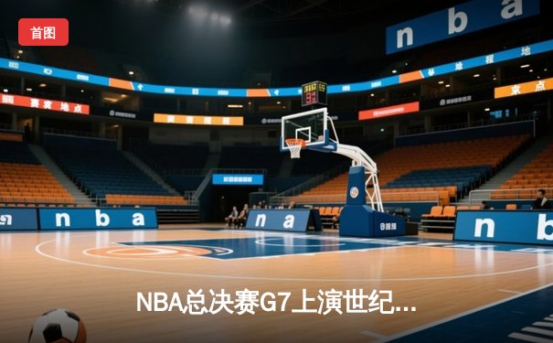 NBA总决赛G7上演世纪绝杀！雄鹿加时险胜太阳夺得队史第二冠