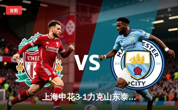 上海申花3-1力克山东泰山，马莱莱梅开二度点燃中超榜首大战