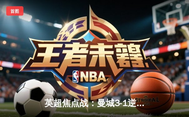 英超焦点战：曼城3-1逆转曼联，哈兰德双响领跑射手榜