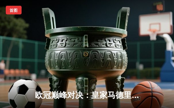 欧冠巅峰对决：皇家马德里加时赛惊险淘汰曼城晋级四强