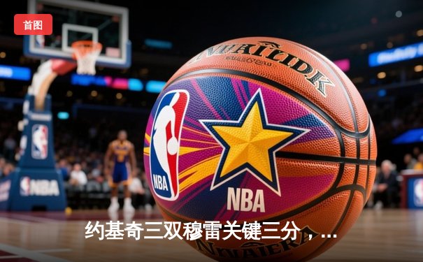 约基奇三双穆雷关键三分，掘金逆转森林狼挺进西部决赛