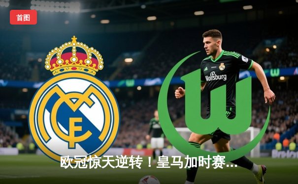 欧冠惊天逆转！皇马加时赛3-1力克曼城，本泽马点射定乾坤