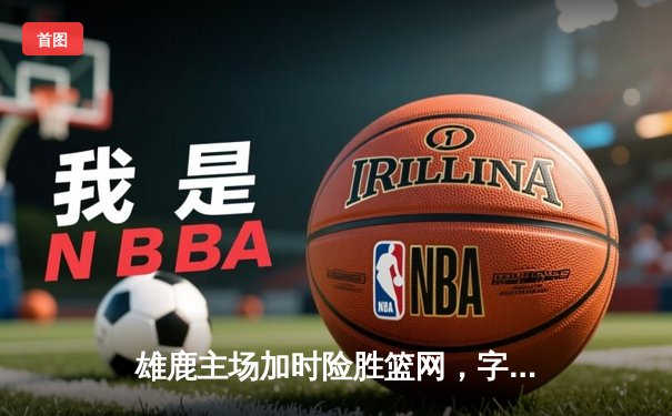 雄鹿主场加时险胜篮网，字母哥44+14+7统治攻防