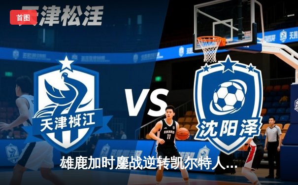 雄鹿加时鏖战逆转凯尔特人 字母哥44+14+7主宰关键时刻