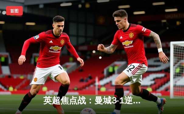 英超焦点战：曼城3-1逆转曼联，哈兰德双响领跑射手榜