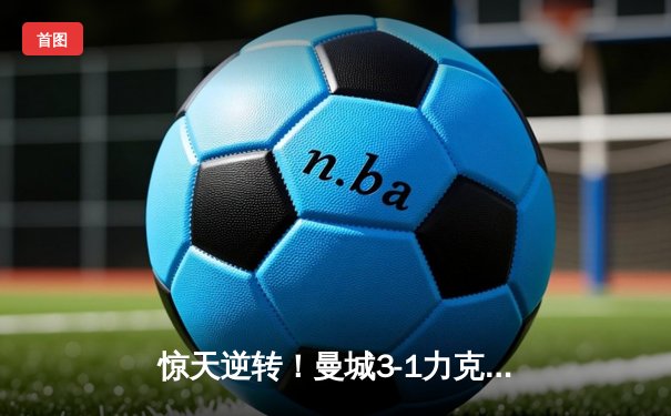 惊天逆转！曼城3-1力克皇马 总比分4-3挺进欧冠决赛