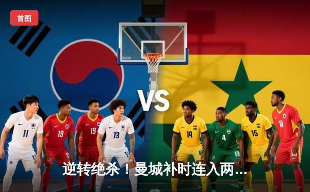 逆转绝杀！曼城补时连入两球3-2险胜热刺，哈兰德双响定乾坤