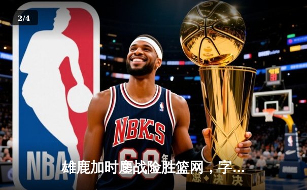 雄鹿加时鏖战险胜篮网，字母哥36分准三统治攻防两端 - 2