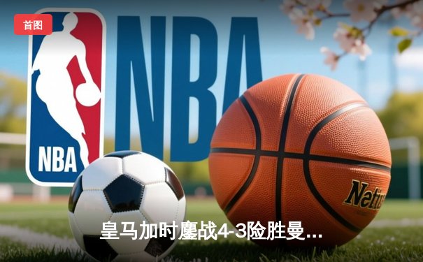 皇马加时鏖战4-3险胜曼城 欧冠半决赛上演进球盛宴