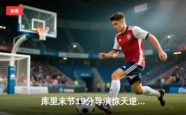 库里末节19分导演惊天逆转 勇士加时险胜凯尔特人扳平总比分