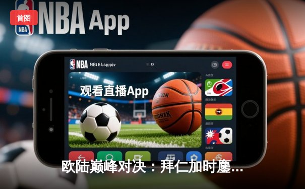 欧陆巅峰对决：拜仁加时鏖战3-2险胜皇马，凯恩双响+绝杀引爆安联