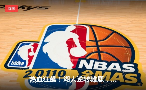 热血狂飙！湖人逆转雄鹿，詹姆斯关键三分锁定胜局