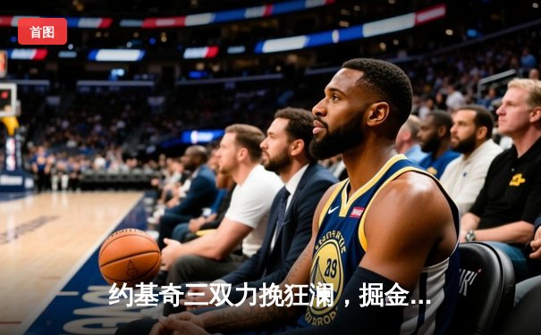 约基奇三双力挽狂澜，掘金加时险胜森林狼扳平系列赛