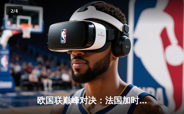 欧国联巅峰对决：法国加时赛3-2逆转西班牙，本泽马姆巴佩双星闪耀 - 2