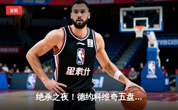 绝杀之夜！德约科维奇五盘鏖战力克阿尔卡拉斯，夺第24座大满贯创历史