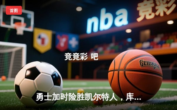 勇士加时险胜凯尔特人，库里43分导演逆转，总决赛悬念重生