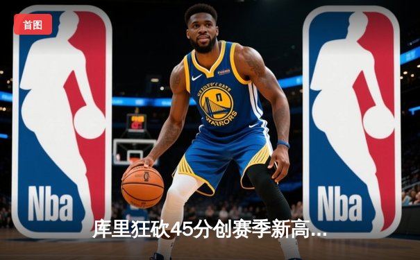 库里狂砍45分创赛季新高，勇士加时险胜凯尔特人迎五连胜