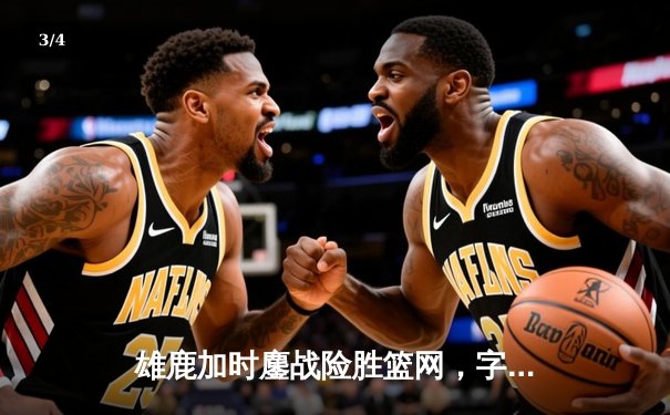 雄鹿加时鏖战险胜篮网，字母哥44分主宰关键时刻 - 3