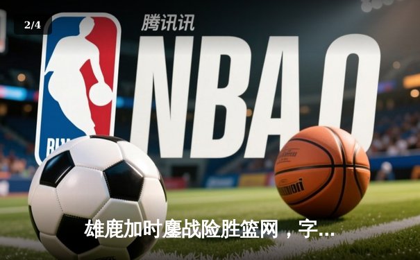 雄鹿加时鏖战险胜篮网，字母哥44分主宰关键时刻 - 2