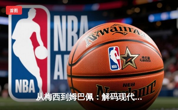 从梅西到姆巴佩：解码现代足球的战术进化与商业博弈