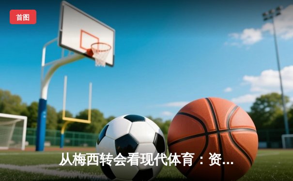 从梅西转会看现代体育：资本、流量与竞技的三角博弈